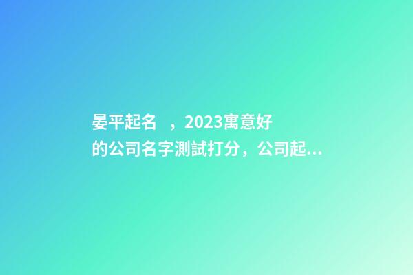 晏平起名，2023寓意好的公司名字測試打分，公司起名取名大全